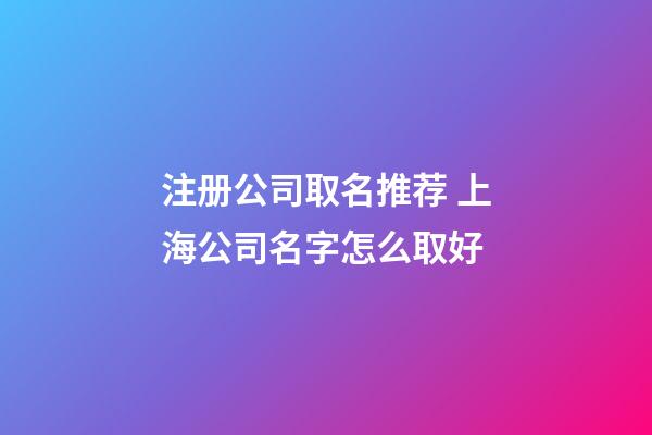 注册公司取名推荐 上海公司名字怎么取好-第1张-公司起名-玄机派